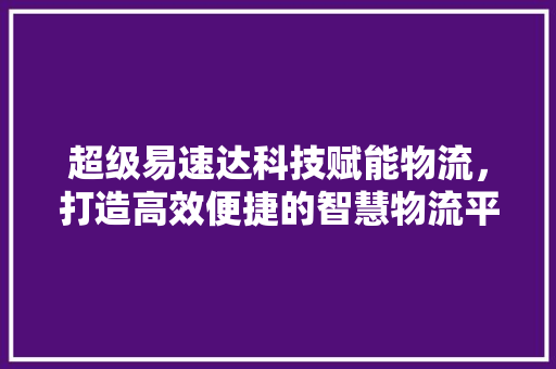 超级易速达科技赋能物流，打造高效便捷的智慧物流平台 搜狗SEO