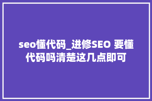 seo懂代码_进修SEO 要懂代码吗清楚这几点即可 seo懂代码_进修SEO 要懂代码吗清楚这几点即可 SEO关键词
