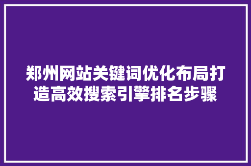 郑州网站关键词优化布局打造高效搜索引擎排名步骤 神马SEO