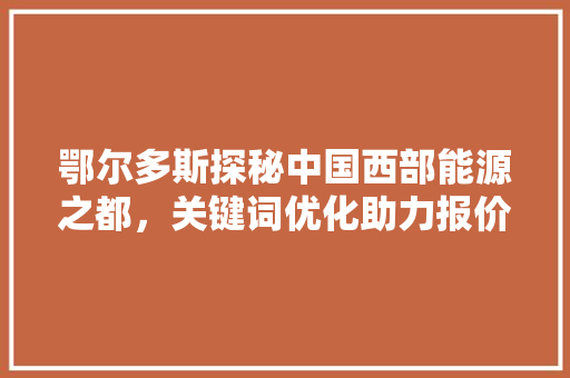 鄂尔多斯探秘中国西部能源之都，关键词优化助力报价步骤 网站建设公司