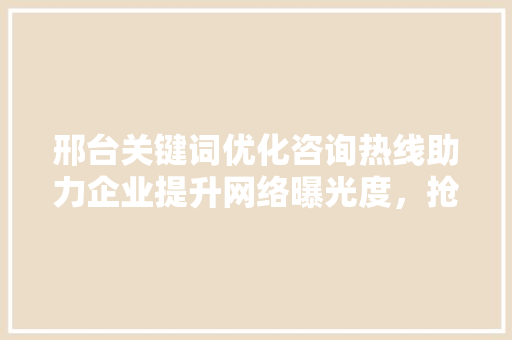 邢台关键词优化咨询热线助力企业提升网络曝光度，抢占市场先机 搜狗SEO