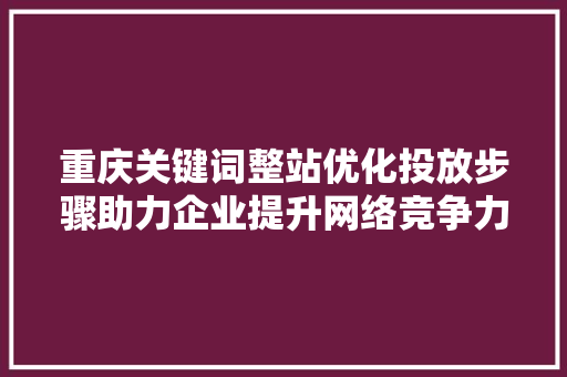 重庆关键词整站优化投放步骤助力企业提升网络竞争力 网站建设公司