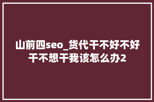 山前四seo_货代干不好不好干不想干我该怎么办2 山前四seo_货代干不好不好干不想干我该怎么办2 神马SEO
