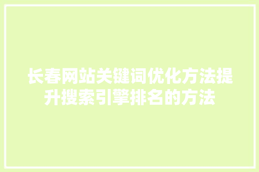 长春网站关键词优化方法提升搜索引擎排名的方法 百度SEO