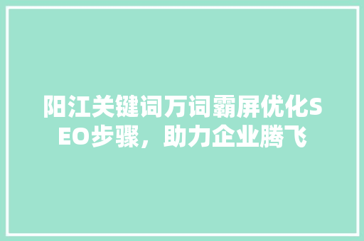 阳江关键词万词霸屏优化SEO步骤，助力企业腾飞 必应SEO