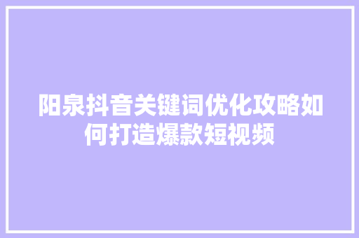 阳泉抖音关键词优化攻略如何打造爆款短视频