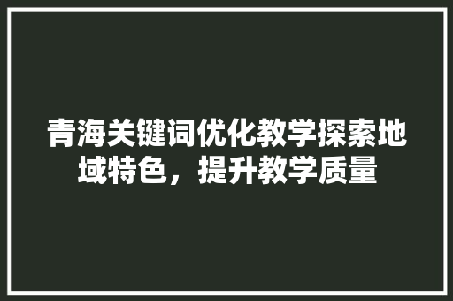 青海关键词优化教学探索地域特色，提升教学质量 必应SEO