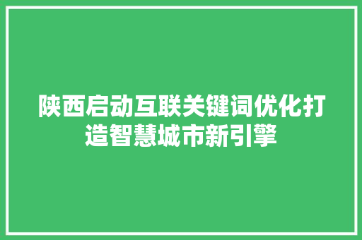陕西启动互联关键词优化打造智慧城市新引擎 神马SEO 陕西启动互联关键词优化打造智慧城市新引擎 神马SEO