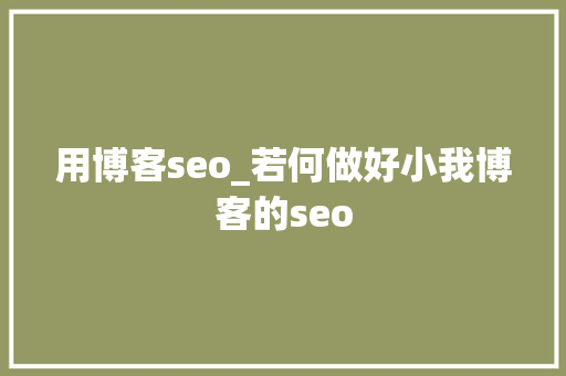 用博客seo_若何做好小我博客的seo 用博客seo_若何做好小我博客的seo 网站建设公司