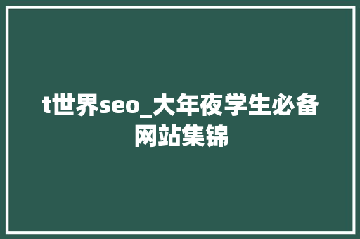 t世界seo_大年夜学生必备网站集锦 t世界seo_大年夜学生必备网站集锦 百度SEO