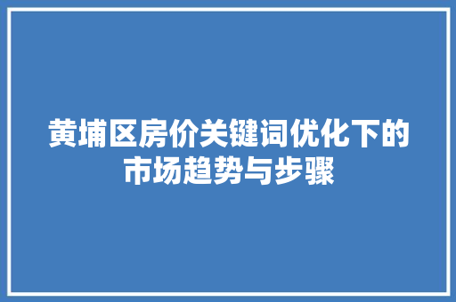 黄埔区房价关键词优化下的市场趋势与步骤 网站建设公司
