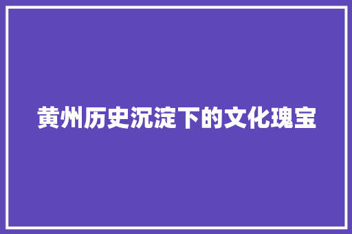 黄州历史沉淀下的文化瑰宝