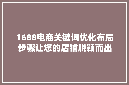 1688电商关键词优化布局步骤让您的店铺脱颖而出