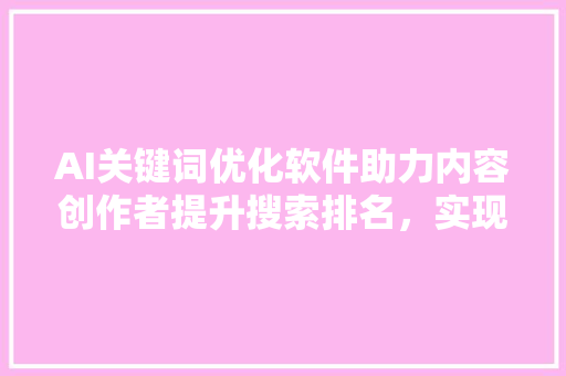 AI关键词优化软件助力内容创作者提升搜索排名，实现精准营销 搜狗SEO