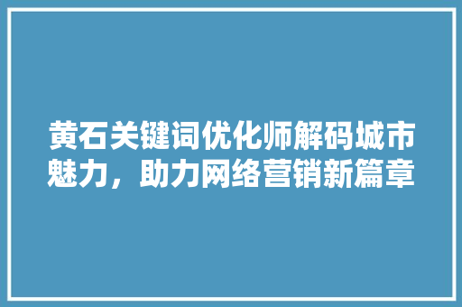黄石关键词优化师解码城市魅力，助力网络营销新篇章 百度SEO