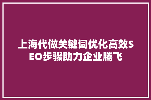 上海代做关键词优化高效SEO步骤助力企业腾飞 搜狗SEO