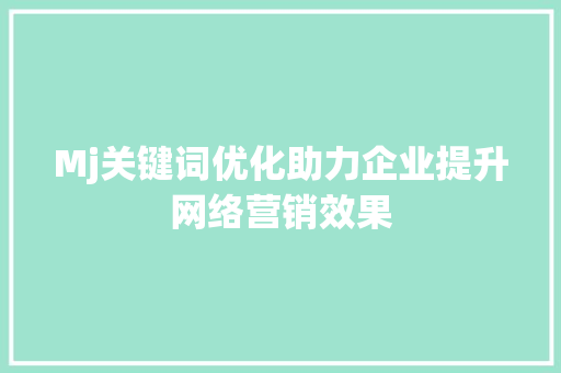 Mj关键词优化助力企业提升网络营销效果 SEO关键词