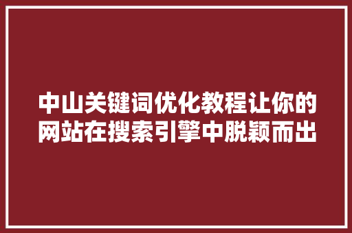 中山关键词优化教程让你的网站在搜索引擎中脱颖而出 百度SEO