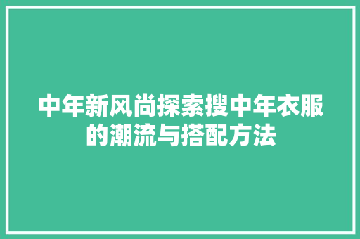 中年新风尚探索搜中年衣服的潮流与搭配方法 搜狗SEO