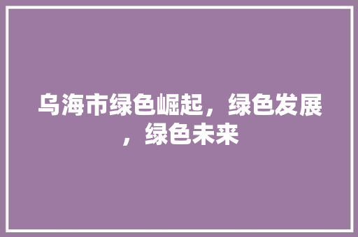乌海市绿色崛起，绿色发展，绿色未来 搜狗SEO