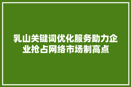 乳山关键词优化服务助力企业抢占网络市场制高点