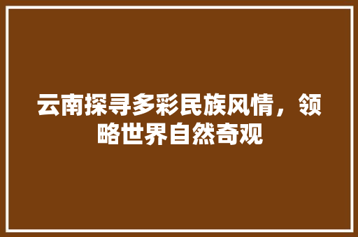 云南探寻多彩民族风情，领略世界自然奇观