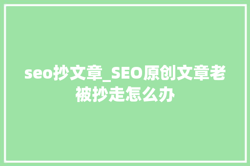seo抄文章_SEO原创文章老被抄走怎么办 seo抄文章_SEO原创文章老被抄走怎么办 必应SEO
