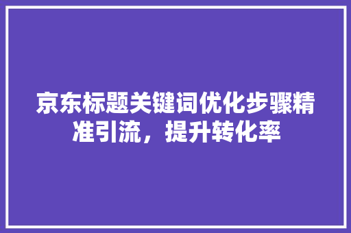 京东标题关键词优化步骤精准引流，提升转化率 搜狗SEO