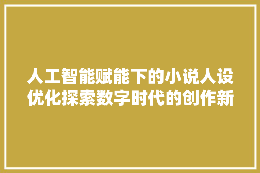 人工智能赋能下的小说人设优化探索数字时代的创作新篇章 搜狗SEO