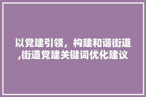 以党建引领，构建和谐街道,街道党建关键词优化建议与方法探索 搜狗SEO
