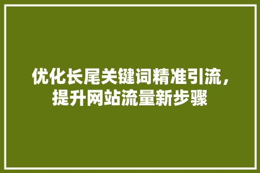 优化长尾关键词精准引流，提升网站流量新步骤 必应SEO