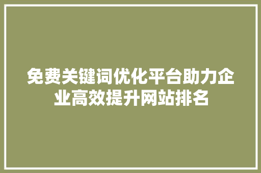 免费关键词优化平台助力企业高效提升网站排名 神马SEO