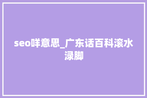 seo咩意思_广东话百科滚水渌脚 seo咩意思_广东话百科滚水渌脚 SEO关键词