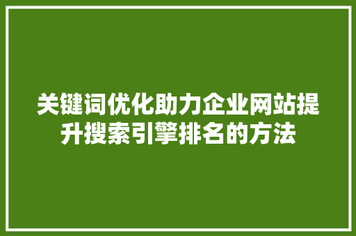 关键词优化助力企业网站提升搜索引擎排名的方法 百度SEO