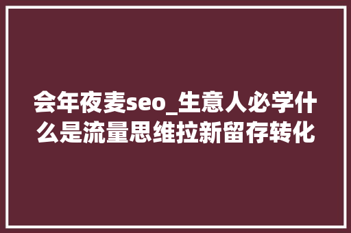 会年夜麦seo_生意人必学什么是流量思维拉新留存转化裂变有何弄法 会年夜麦seo_生意人必学什么是流量思维拉新留存转化裂变有何弄法 网站建设公司