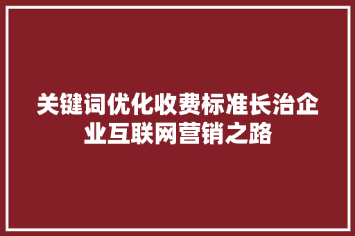 关键词优化收费标准长治企业互联网营销之路 百度SEO
