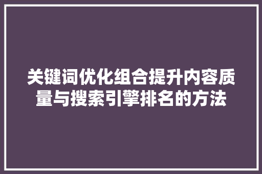 关键词优化组合提升内容质量与搜索引擎排名的方法 神马SEO