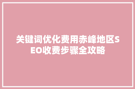 关键词优化费用赤峰地区SEO收费步骤全攻略 百度SEO