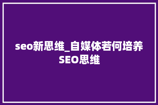 seo新思维_自媒体若何培养SEO思维 seo新思维_自媒体若何培养SEO思维 必应SEO