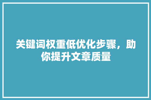 关键词权重低优化步骤，助你提升文章质量