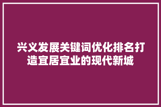 兴义发展关键词优化排名打造宜居宜业的现代新城 必应SEO