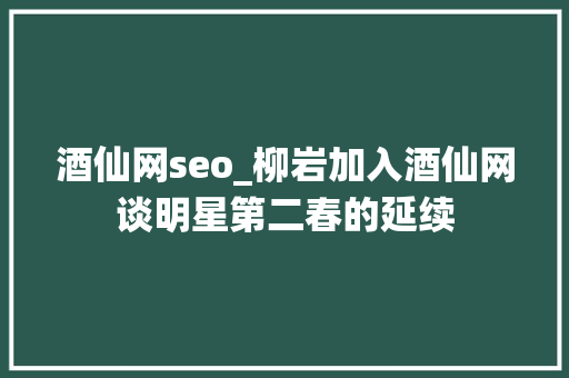 酒仙网seo_柳岩加入酒仙网谈明星第二春的延续 酒仙网seo_柳岩加入酒仙网谈明星第二春的延续 搜狗SEO