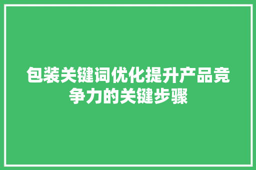 包装关键词优化提升产品竞争力的关键步骤 必应SEO
