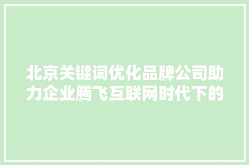 北京关键词优化品牌公司助力企业腾飞互联网时代下的品牌新步骤 搜狗SEO