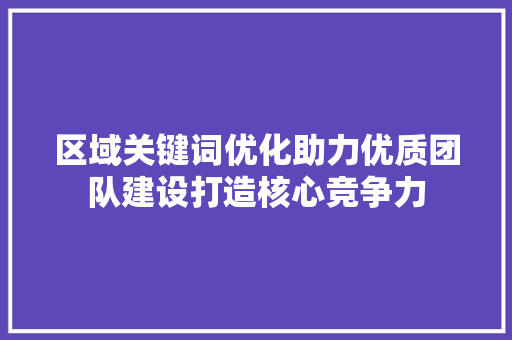 区域关键词优化助力优质团队建设打造核心竞争力 百度SEO