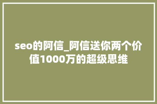 seo的阿信_阿信送你两个价值1000万的超级思维 seo的阿信_阿信送你两个价值1000万的超级思维 SEO关键词