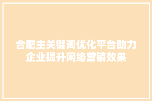 合肥主关键词优化平台助力企业提升网络营销效果 百度SEO