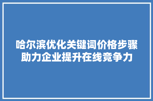 哈尔滨优化关键词价格步骤助力企业提升在线竞争力 百度SEO