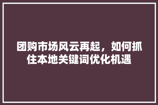 团购市场风云再起，如何抓住本地关键词优化机遇 搜狗SEO