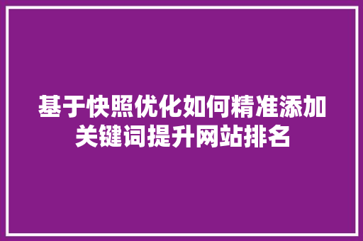 基于快照优化如何精准添加关键词提升网站排名 百度SEO